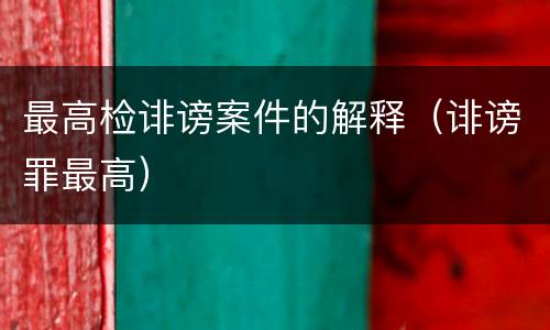 最高检诽谤案件的解释（诽谤罪最高）