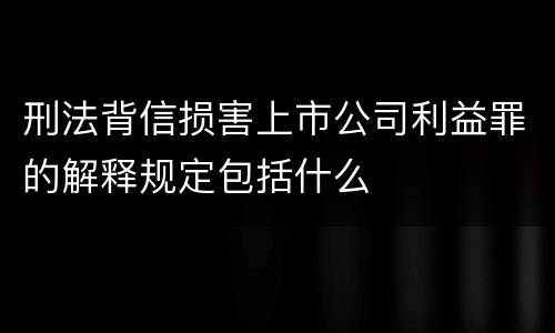 刑法背信损害上市公司利益罪的解释规定包括什么