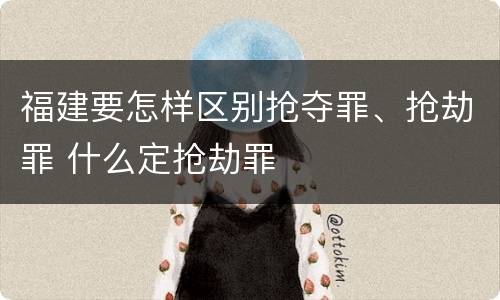 福建要怎样区别抢夺罪、抢劫罪 什么定抢劫罪