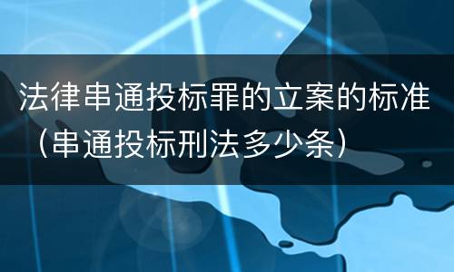 法律串通投标罪的立案的标准（串通投标刑法多少条）
