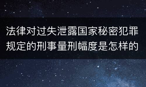 法律对过失泄露国家秘密犯罪规定的刑事量刑幅度是怎样的
