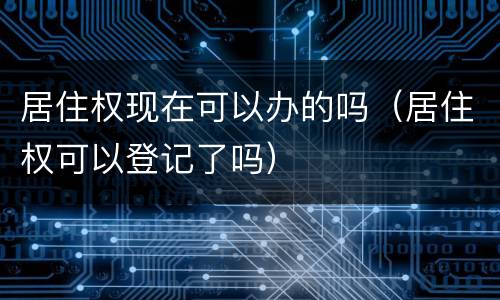 居住权现在可以办的吗（居住权可以登记了吗）