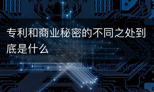 专利和商业秘密的不同之处到底是什么