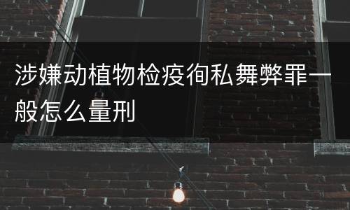 涉嫌动植物检疫徇私舞弊罪一般怎么量刑