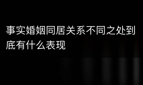 事实婚姻同居关系不同之处到底有什么表现