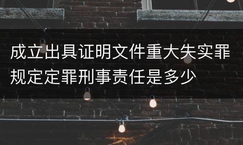成立出具证明文件重大失实罪规定定罪刑事责任是多少