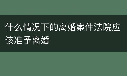 什么情况下的离婚案件法院应该准予离婚
