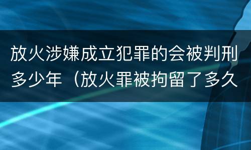 放火涉嫌成立犯罪的会被判刑多少年（放火罪被拘留了多久判刑）