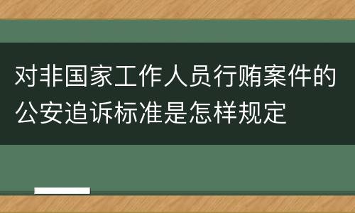 对非国家工作人员行贿案件的公安追诉标准是怎样规定