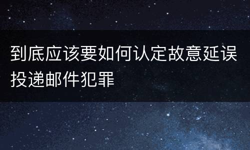 到底应该要如何认定故意延误投递邮件犯罪