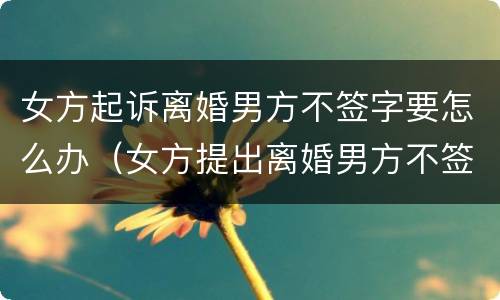 女方起诉离婚男方不签字要怎么办（女方提出离婚男方不签字怎么办）
