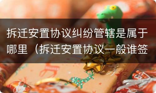 拆迁安置协议纠纷管辖是属于哪里（拆迁安置协议一般谁签订）