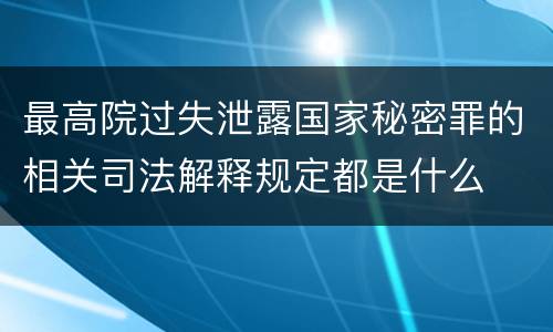 最高院过失泄露国家秘密罪的相关司法解释规定都是什么