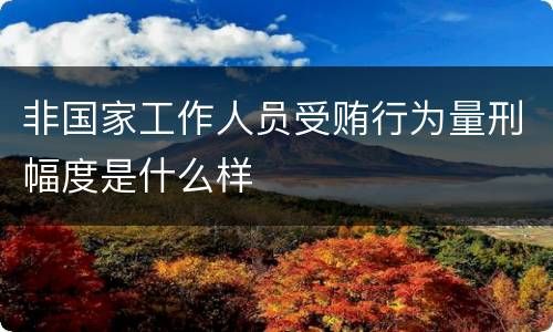 非国家工作人员受贿行为量刑幅度是什么样