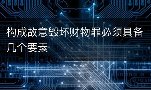 构成故意毁坏财物罪必须具备几个要素