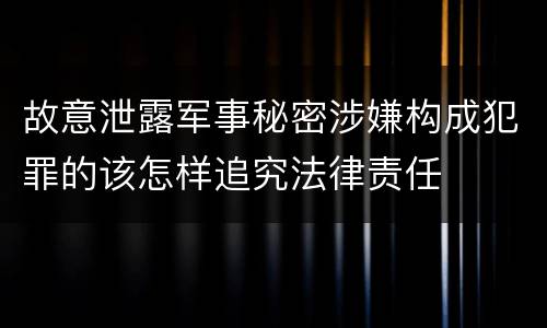 故意泄露军事秘密涉嫌构成犯罪的该怎样追究法律责任