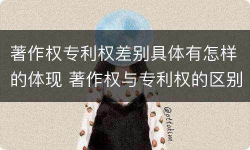 著作权专利权差别具体有怎样的体现 著作权与专利权的区别