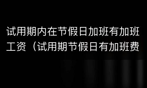 试用期内在节假日加班有加班工资（试用期节假日有加班费吗）