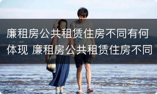 廉租房公共租赁住房不同有何体现 廉租房公共租赁住房不同有何体现区别