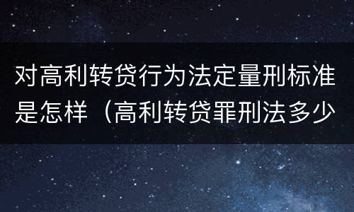 对高利转贷行为法定量刑标准是怎样（高利转贷罪刑法多少条）