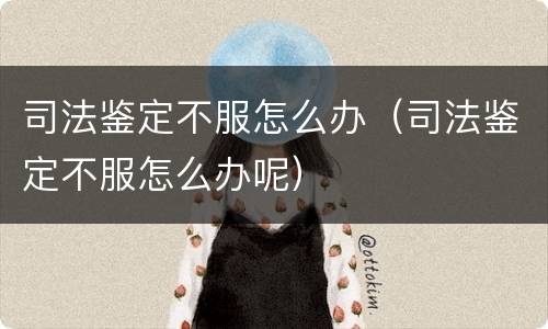 司法鉴定不服怎么办（司法鉴定不服怎么办呢）