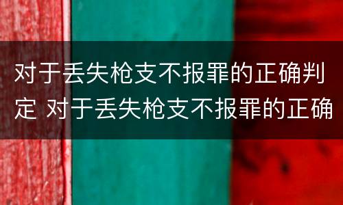 对于丢失枪支不报罪的正确判定 对于丢失枪支不报罪的正确判定方式