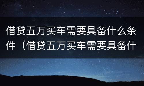 借贷五万买车需要具备什么条件（借贷五万买车需要具备什么条件呢）