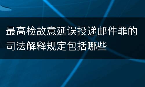 最高检故意延误投递邮件罪的司法解释规定包括哪些