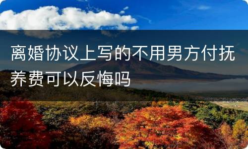 离婚协议上写的不用男方付抚养费可以反悔吗