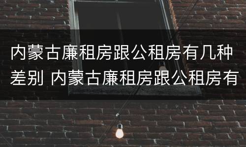 内蒙古廉租房跟公租房有几种差别 内蒙古廉租房跟公租房有几种差别在哪里