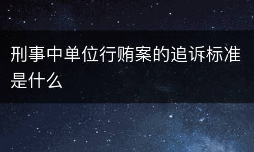 刑事中单位行贿案的追诉标准是什么