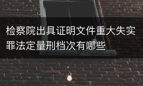 检察院出具证明文件重大失实罪法定量刑档次有哪些