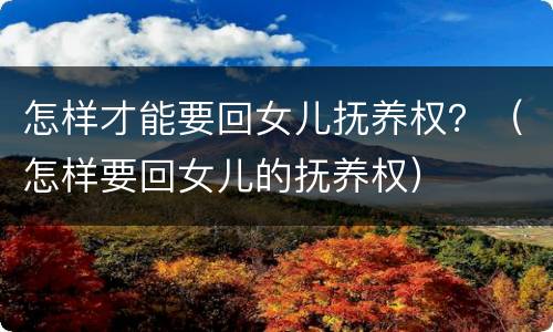 怎样才能要回女儿抚养权？（怎样要回女儿的抚养权）
