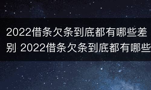 2022借条欠条到底都有哪些差别 2022借条欠条到底都有哪些差别啊