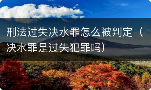 刑法过失决水罪怎么被判定（决水罪是过失犯罪吗）