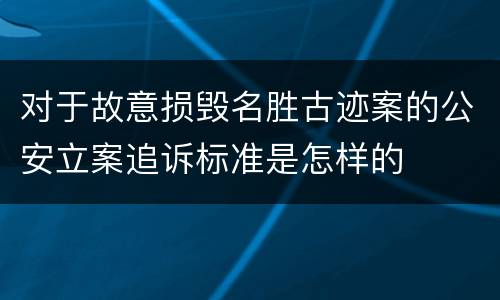 对于故意损毁名胜古迹案的公安立案追诉标准是怎样的