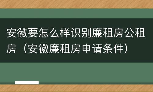 安徽要怎么样识别廉租房公租房（安徽廉租房申请条件）