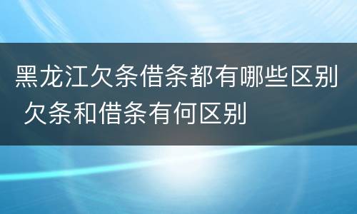 黑龙江欠条借条都有哪些区别 欠条和借条有何区别