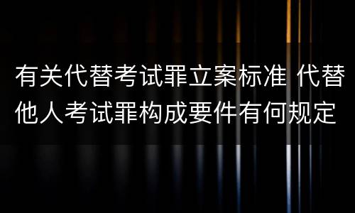 有关代替考试罪立案标准 代替他人考试罪构成要件有何规定