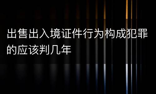 出售出入境证件行为构成犯罪的应该判几年