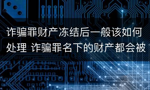 诈骗罪财产冻结后一般该如何处理 诈骗罪名下的财产都会被冻结吗?
