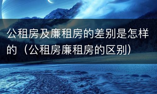 公租房及廉租房的差别是怎样的（公租房廉租房的区别）