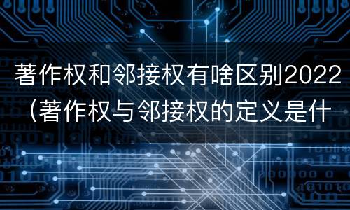 著作权和邻接权有啥区别2022（著作权与邻接权的定义是什么）
