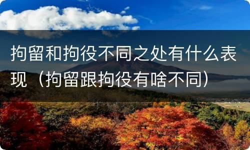 拘留和拘役不同之处有什么表现（拘留跟拘役有啥不同）