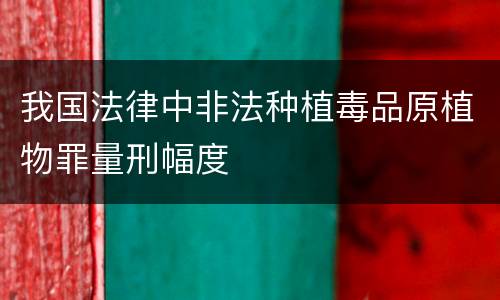 我国法律中非法种植毒品原植物罪量刑幅度