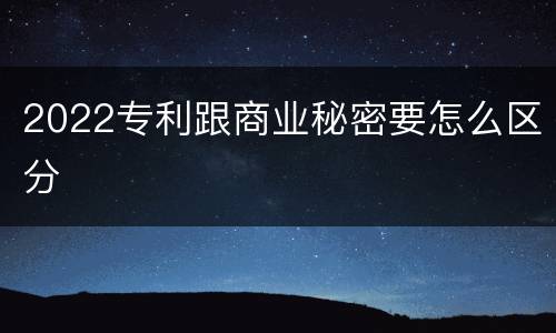 2022专利跟商业秘密要怎么区分