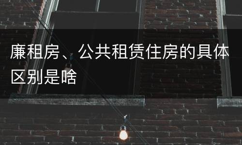廉租房、公共租赁住房的具体区别是啥