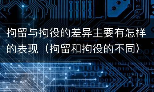 拘留与拘役的差异主要有怎样的表现（拘留和拘役的不同）