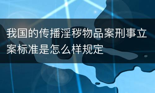 我国的传播淫秽物品案刑事立案标准是怎么样规定