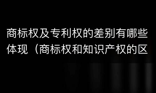 商标权及专利权的差别有哪些体现（商标权和知识产权的区别）
